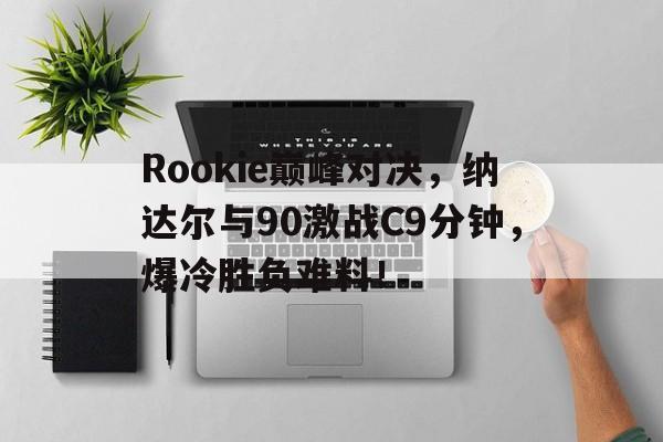 Rookie巅峰对决，纳达尔与90激战C9分钟，爆冷胜负难料！(海瑞的悲惨结局)